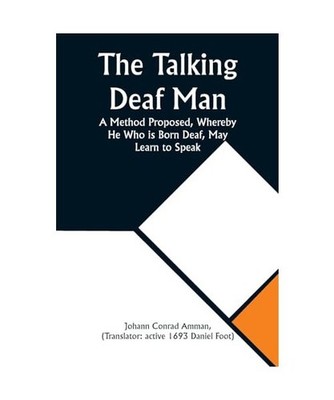 The Talking Deaf Man A Method Proposed, Whereby He Who is Born Deaf, May Learn t