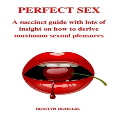 PERFECT SEX: A succinct guide with lots of insight on how to deri