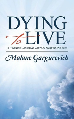 Dying to Live A Woman's Conscious Journey through Dis-ease Malane Gargurevich