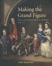 Making the Grand Figure: Lives and Possessions in Ireland, 1641-1770 by Barnard