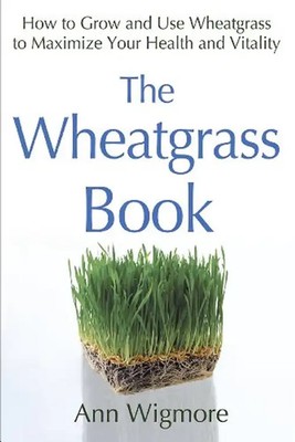 The Wheatgrass Book: How to Grow and Use Wheatgrass to Maximize Your Health and