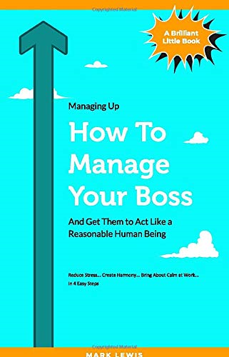 How To Manage Your Boss: And Get Them To Act Like A Reasonable... - Lewis, Mark