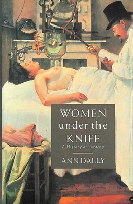 Women Under the Knife: History of Surgery by Ann Dally