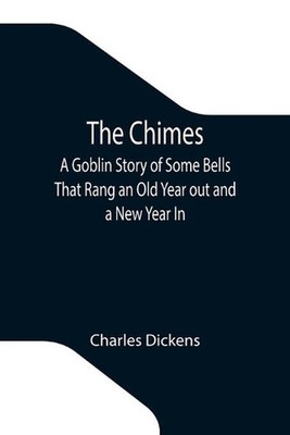 The Chimes; A Goblin Story of Some Bells That Rang an Old Year out and a New Yea