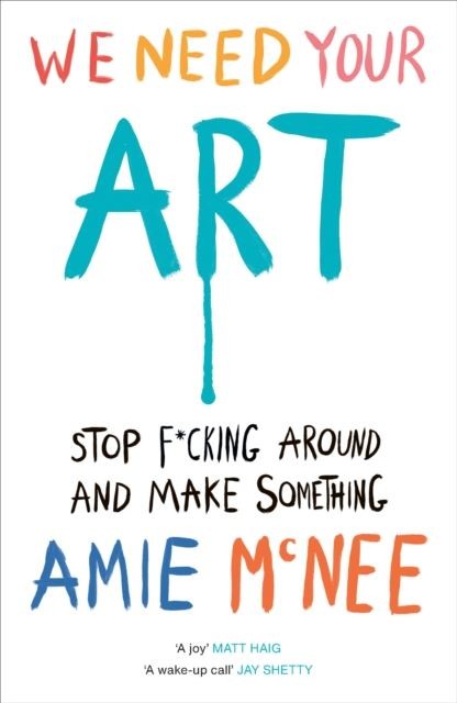 We Need Your Art: Stop F*cking Around and Make Something by Amie Mcnee