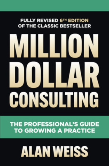 Million Dollar Consulting, Sixth Edition: The Professional's Guide to Growing a