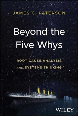 Beyond the Five Whys: Root Cause Analysis and Systems Thinking by James C. Pater