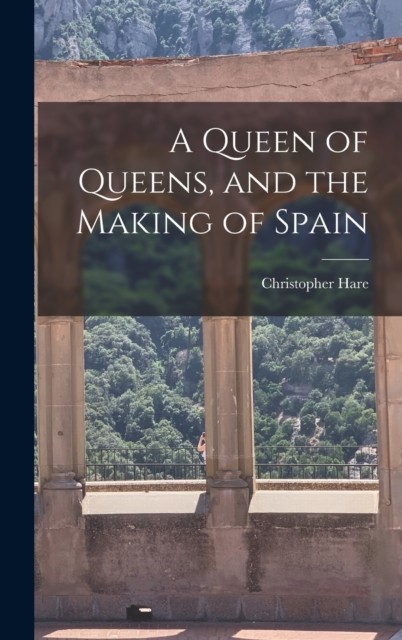 A Queen of Queens, and the Making of Spain by Christopher Hare (Hardback Book)