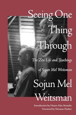 Seeing One Thing Through: The Zen Life and Teachings of Sojun Mel Weitsman by M