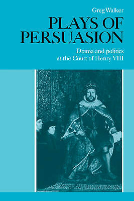 Plays of Persuasion Drama and Politics at the Court of Henry VIII Walker