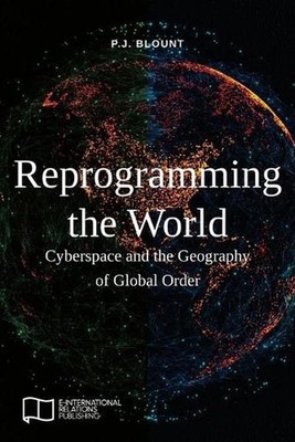 Reprogramming the World: Cyberspace and the Geography of Global Order by P.J. Bl