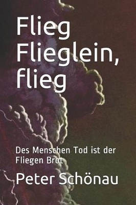 Flieg Flieglein, flieg: Des Menschen Tod ist der Fliegen Brot by Peter Schonau (