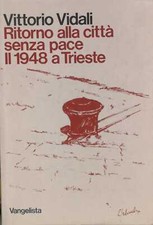 Libro - VIDALI Vittorio - RITORNO ALLA CITTÀ SENZA PACE. IL 1948 A TRIESTE.