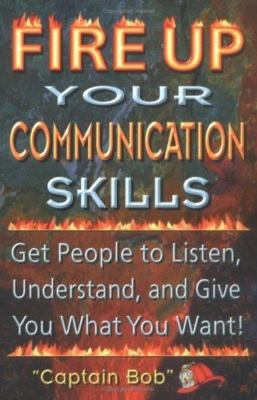 Fire Up Your Communication Skills: Get People to Listen, Understand, and Give...