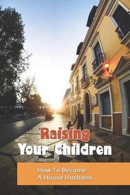 Raising Your Children: How To Become A House Husband: The Expectant Father by Ca