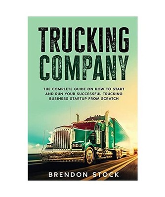 Trucking Company: The Complete Guide on How to Start and Run Your Successful Tru