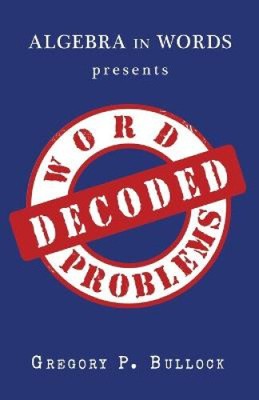 Algebra in Words presents WORD PROBLEMS DECODED by Gregory P. Bullock