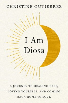 I Am Diosa: A Journey to Healing Deep, Loving Yourself, and Coming Back Home...