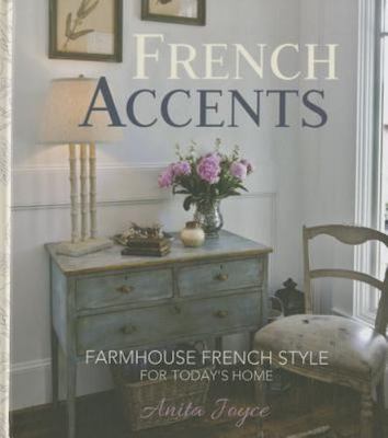 French Accents: Farmhouse French Style For Today's Home, Anita Joyce,