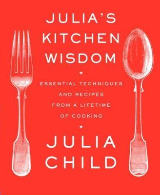 Julia's Kitchen Wisdom: Essential Techniques and Recipes from a Lifetime of...