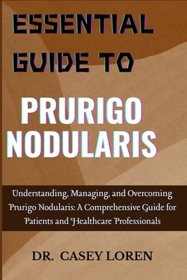 ESSENTIAL GUIDE TO PRURIGO NODULARIS: Understanding, Managing, and Overcoming Pr