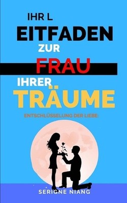 Entschlsselung der Liebe: Ihr Leitfaden zur Frau Ihrer Tr?ume by Serigne Niang P