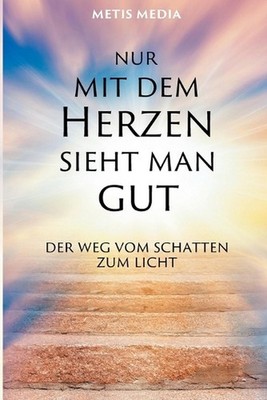 Nur mit dem Herzen sieht man gut: Der Weg vom Schatten zum Licht by Metis Media