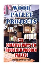 Wood Pallet Projects : 23 Creative Ways to Reuse Old Wooden Pallets, Paperbac...