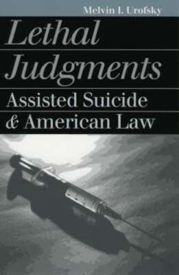 Lethal Judgments: Assisted Suicide and American Law by Melvin I Urofsky: New