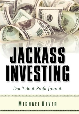 Jackass Investing: Don't do it. Profit from it. by Michael Dever