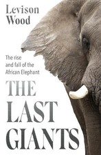 The Last Giants: The Rise and Fall of the African Elephant by Wood, Levison The