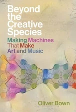Beyond the Creative Species: Making Machines That Make Art and Music by Bown