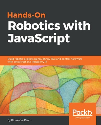 Hands-On Robotics with JavaScript: Build robotic projects using Johnny-Five and 
