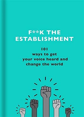 F**k the Establishment: 101 ways to get your voice heard and cha