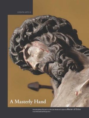 Masterly Hand : Interdisciplinary Research on the Late-Medieval Sculptor(s) M...