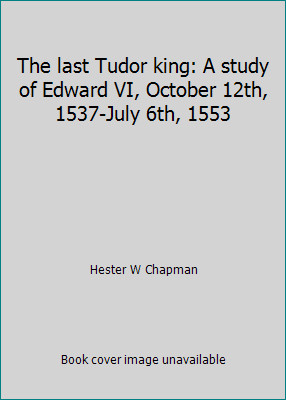 The last Tudor king: A study of Edward VI, October 12th, 1537-July 6th, 1553