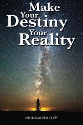 MAKE YOUR DESTINY YOUR REALITY By Phd Deb Holland Lcsw