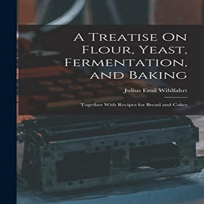 A Treatise On Flour Yeast Fermentation and Baking Together With R