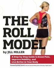 Roll Model : A Step-By-Step Guide to Erase Pain, Improve Mobility