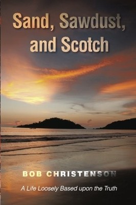 SAND, SAWDUST, AND SCOTCH: A LIFE LOOSELY BASED UPON THE By Bob Christenson