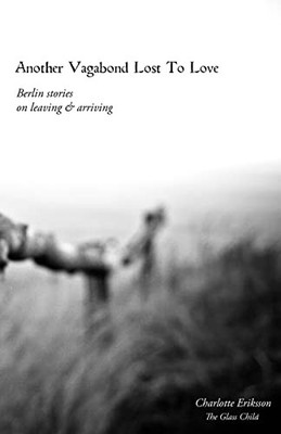 Another Vagabond Lost to Love : Berlin Stories on Leaving and Arriving by ...