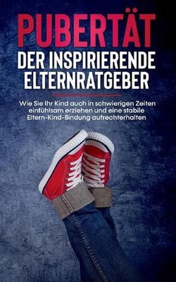 Pubertt - Der inspirierende Elternratgeber: Wie Sie Ihr Kind auch in schwierigen