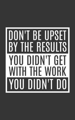 Don't Be Upset By The Results You Didn't Get With The Work You Didn't Do Funny N
