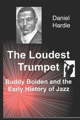 The Loudest Trumpet: Buddy Bolden and the Early History of Jazz by Daniel Hardie