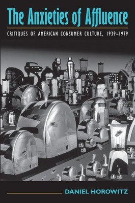 The Anxieties of Affluence: Critiques of American Consumer Culture, 1939-197...