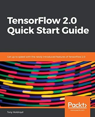 TENSORFLOW 2.0 QUICK START GUIDE: GET UP TO SPEED WITH THE By Tony Holdroyd NEW