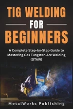 TIG Welding for Beginners: A Complete Step-by-Step Guide to Mastering Gas Tungst
