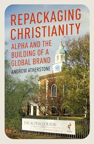 Repackaging Christianity: Alpha and the building of a... - Atherstone, Andrew