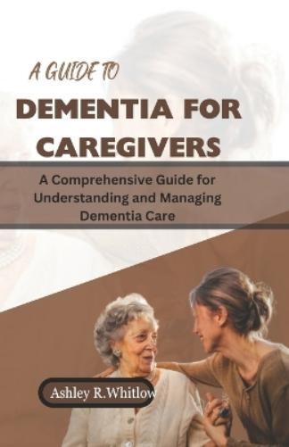 Ashley R Whitlow A Guide to Dementia for Caregivers (Tascabile)