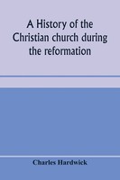 Charles Hardwick | A History Of The Christian Church During The Reformation